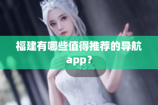 福建有哪些值得推荐的导航app？