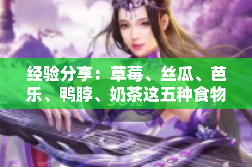 经验分享：草莓、丝瓜、芭乐、鸭脖、奶茶这五种食物究竟能否一起搭配食用？