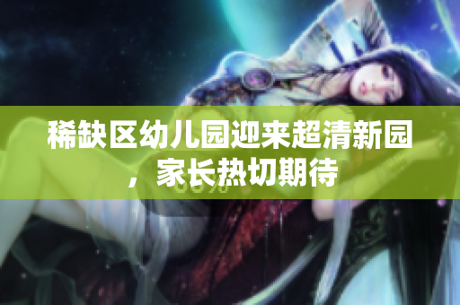 稀缺区幼儿园迎来超清新园，家长热切期待