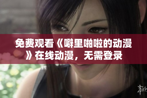 免费观看《噼里啪啦的动漫》在线动漫，无需登录
