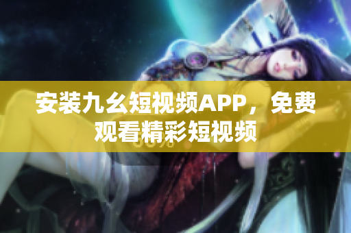 安装九幺短视频APP，免费观看精彩短视频