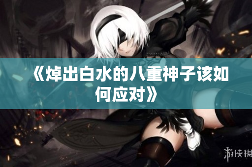 《焯出白水的八重神子该如何应对》