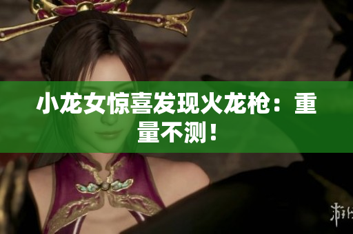 小龙女惊喜发现火龙枪：重量不测！