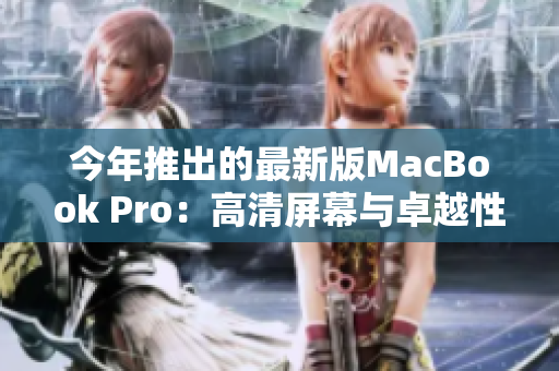 今年推出的最新版MacBook Pro：高清屏幕与卓越性能
