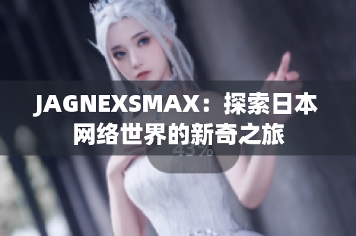 JAGNEXSMAX：探索日本网络世界的新奇之旅