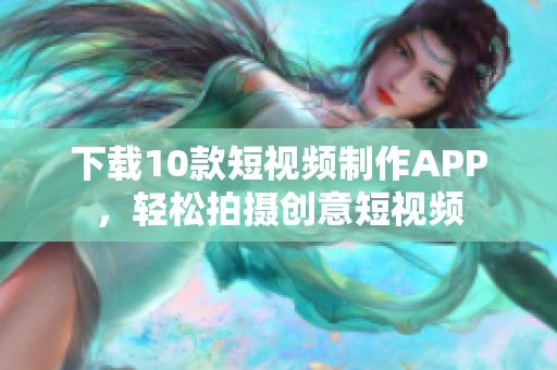 下载10款短视频制作APP，轻松拍摄创意短视频
