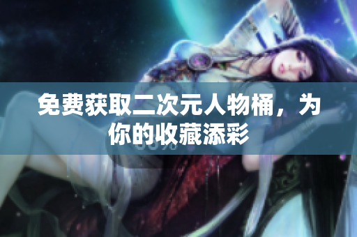 免费获取二次元人物桶，为你的收藏添彩