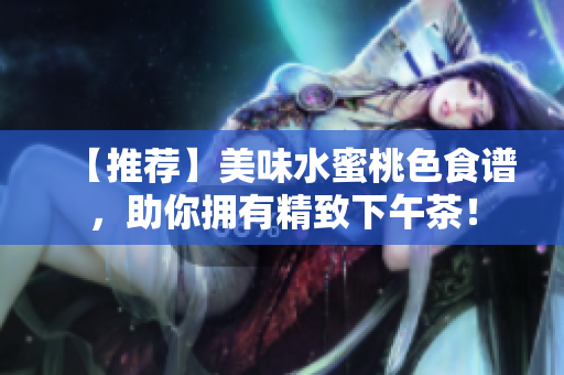【推荐】美味水蜜桃色食谱，助你拥有精致下午茶！