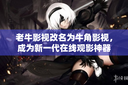 老牛影视改名为牛角影视，成为新一代在线观影神器