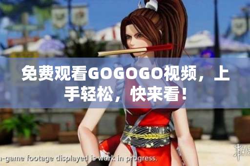 免费观看GOGOGO视频，上手轻松，快来看！