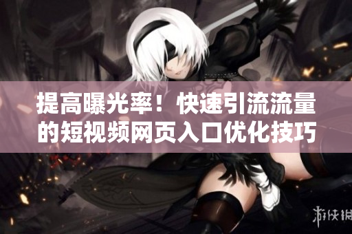 提高曝光率！快速引流流量的短视频网页入口优化技巧