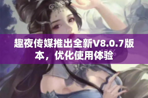 趣夜传媒推出全新V8.0.7版本，优化使用体验