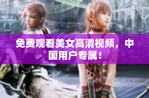 免费观看美女高清视频，中国用户专属！