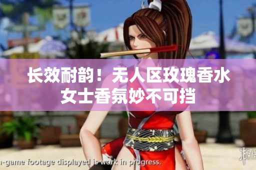 长效耐韵！无人区玫瑰香水女士香氛妙不可挡