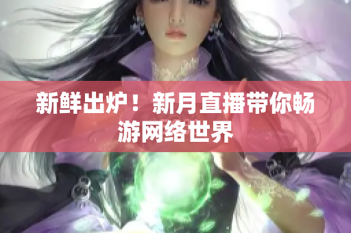 新鲜出炉！新月直播带你畅游网络世界