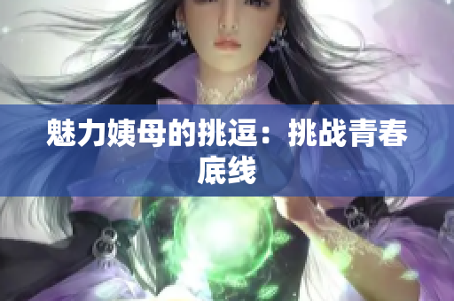魅力姨母的挑逗：挑战青春底线
