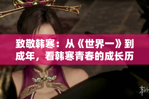 致敬韩寒：从《世界一》到成年，看韩寒青春的成长历程