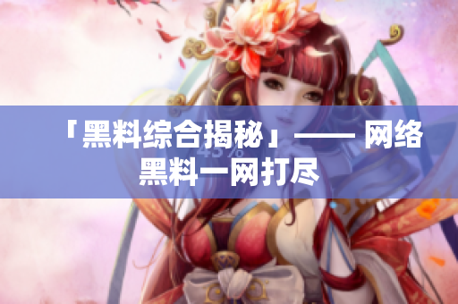「黑料综合揭秘」—— 网络黑料一网打尽