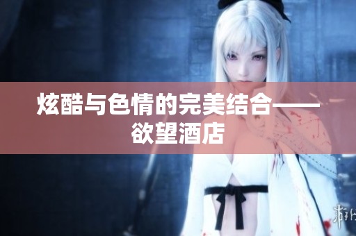 炫酷与色情的完美结合——欲望酒店