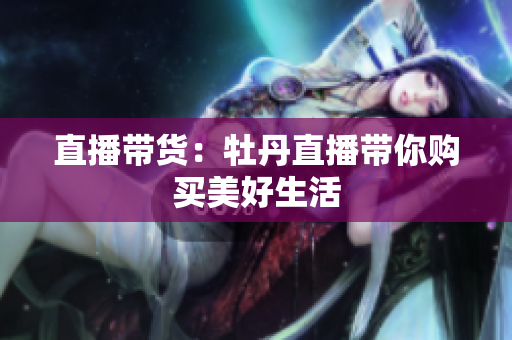 直播带货：牡丹直播带你购买美好生活