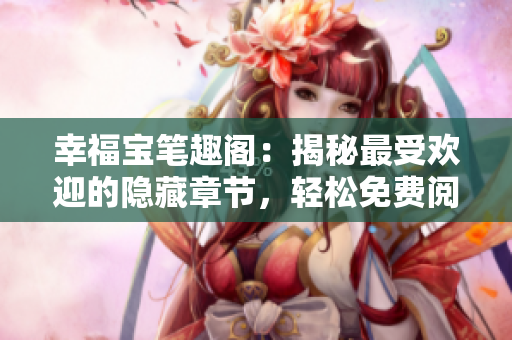 幸福宝笔趣阁：揭秘最受欢迎的隐藏章节，轻松免费阅读