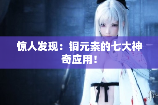 惊人发现：铜元素的七大神奇应用！