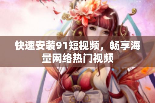 快速安装9 1短视频，畅享海量网络热门视频