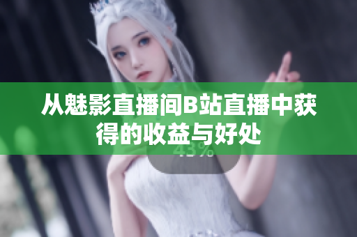 从魅影直播间B站直播中获得的收益与好处