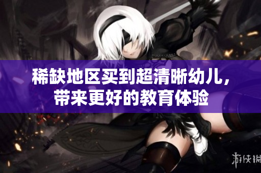 稀缺地区买到超清晰幼儿，带来更好的教育体验