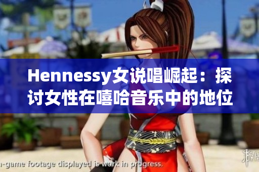 Hennessy女说唱崛起：探讨女性在嘻哈音乐中的地位