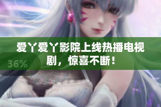 爱丫爱丫影院上线热播电视剧，惊喜不断！