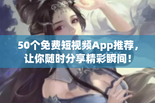 50个免费短视频App推荐，让你随时分享精彩瞬间！
