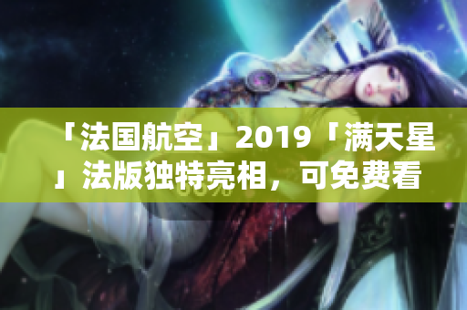 「法国航空」2019「满天星」法版独特亮相，可免费看看