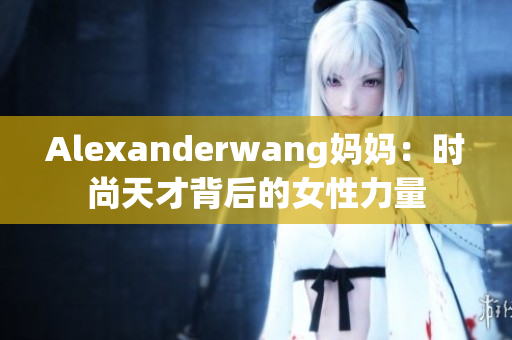 Alexanderwang妈妈：时尚天才背后的女性力量