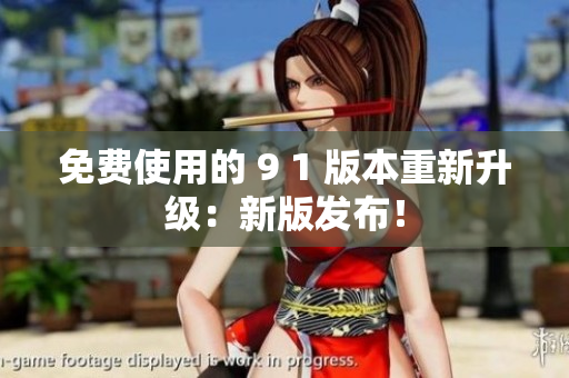 免费使用的 9 1 版本重新升级：新版发布！