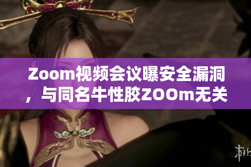 Zoom视频会议曝安全漏洞，与同名牛性胶ZOOm无关