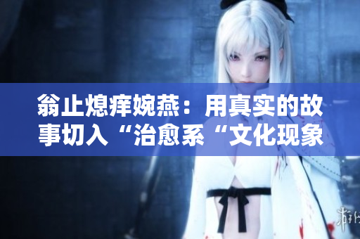 翁止熄痒婉燕：用真实的故事切入“治愈系“文化现象