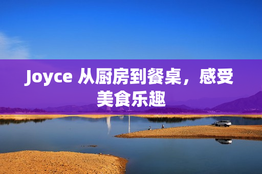 Joyce 从厨房到餐桌，感受美食乐趣