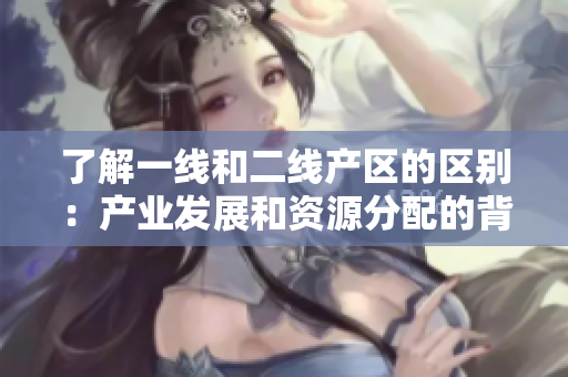 了解一线和二线产区的区别：产业发展和资源分配的背后原因