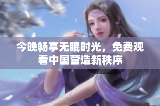 今晚畅享无眠时光，免费观看中国营造新秩序