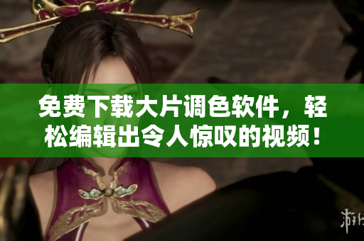 免费下载大片调色软件，轻松编辑出令人惊叹的视频！