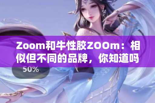 Zoom和牛性胶ZOOm：相似但不同的品牌，你知道吗？