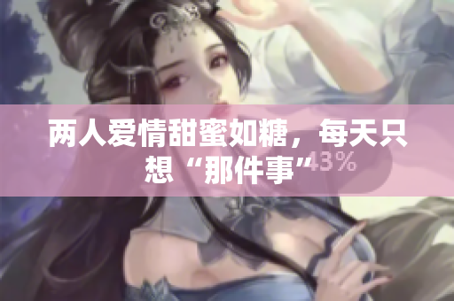 两人爱情甜蜜如糖，每天只想“那件事”