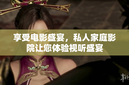 享受电影盛宴，私人家庭影院让您体验视听盛宴