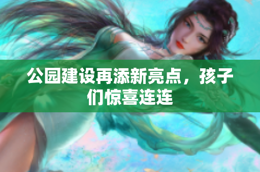 公园建设再添新亮点，孩子们惊喜连连