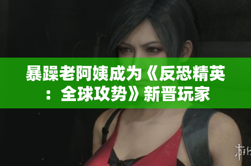 暴躁老阿姨成为《反恐精英：全球攻势》新晋玩家