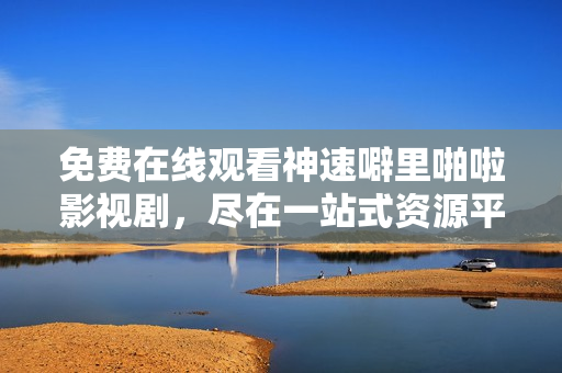 免费在线观看神速噼里啪啦影视剧，尽在一站式资源平台