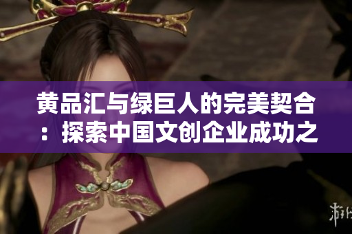 黄品汇与绿巨人的完美契合：探索中国文创企业成功之路