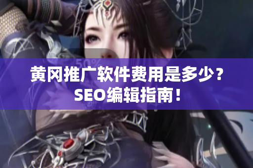 黄冈推广软件费用是多少？SEO编辑指南！