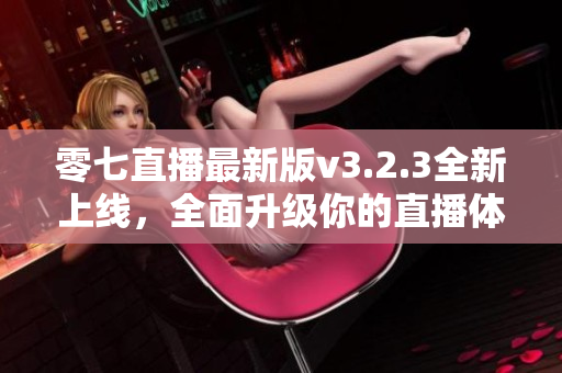 零七直播最新版v3.2.3全新上线，全面升级你的直播体验